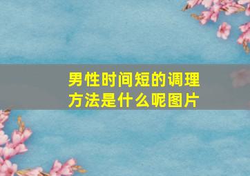 男性时间短的调理方法是什么呢图片