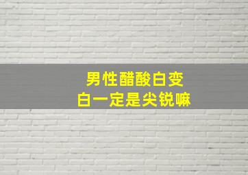 男性醋酸白变白一定是尖锐嘛