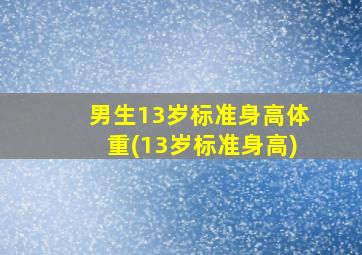 男生13岁标准身高体重(13岁标准身高)