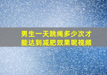 男生一天跳绳多少次才能达到减肥效果呢视频