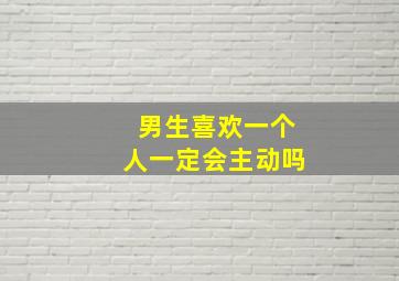 男生喜欢一个人一定会主动吗