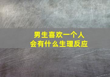 男生喜欢一个人会有什么生理反应