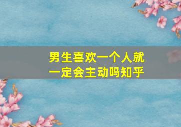 男生喜欢一个人就一定会主动吗知乎