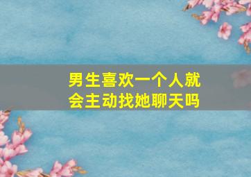 男生喜欢一个人就会主动找她聊天吗