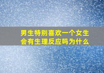 男生特别喜欢一个女生会有生理反应吗为什么