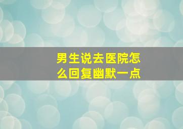 男生说去医院怎么回复幽默一点