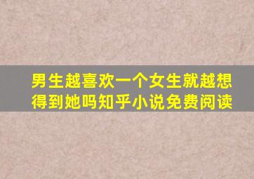 男生越喜欢一个女生就越想得到她吗知乎小说免费阅读