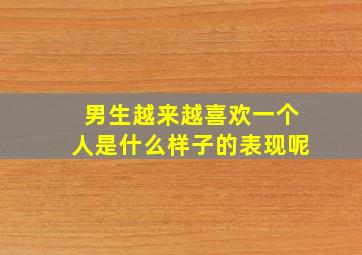 男生越来越喜欢一个人是什么样子的表现呢