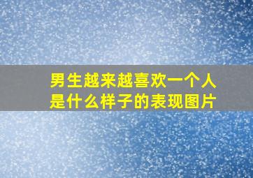 男生越来越喜欢一个人是什么样子的表现图片