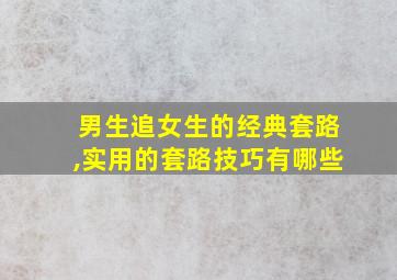 男生追女生的经典套路,实用的套路技巧有哪些