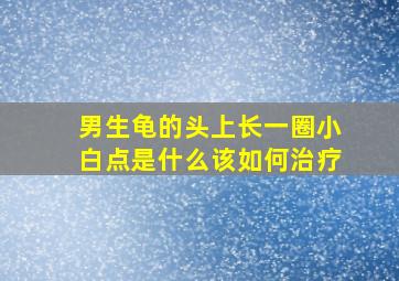 男生龟的头上长一圈小白点是什么该如何治疗