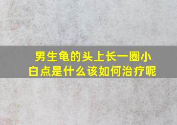 男生龟的头上长一圈小白点是什么该如何治疗呢