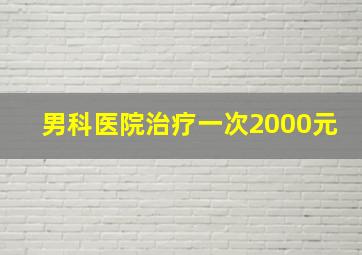 男科医院治疗一次2000元