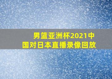 男篮亚洲杯2021中国对日本直播录像回放