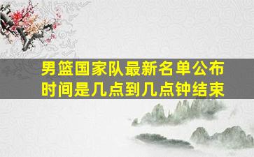 男篮国家队最新名单公布时间是几点到几点钟结束