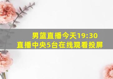 男篮直播今天19:30直播中央5台在线观看投屏