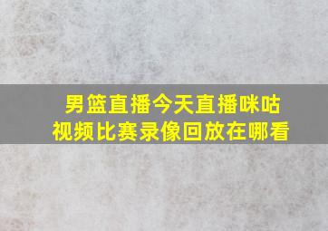 男篮直播今天直播咪咕视频比赛录像回放在哪看