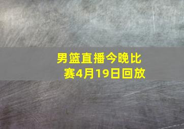 男篮直播今晚比赛4月19日回放