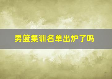 男篮集训名单出炉了吗