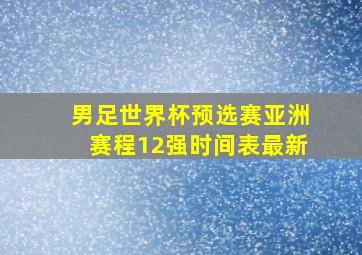 男足世界杯预选赛亚洲赛程12强时间表最新