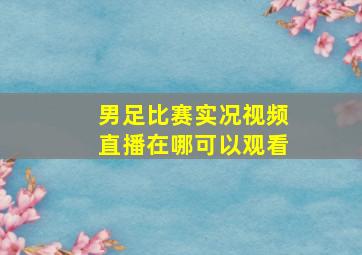 男足比赛实况视频直播在哪可以观看