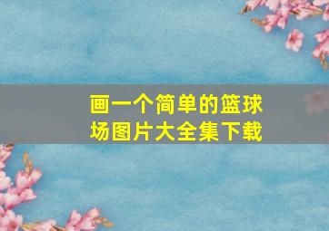 画一个简单的篮球场图片大全集下载