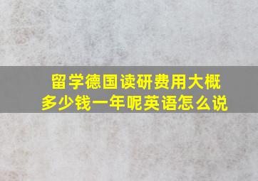 留学德国读研费用大概多少钱一年呢英语怎么说