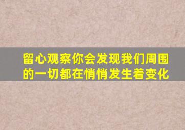 留心观察你会发现我们周围的一切都在悄悄发生着变化