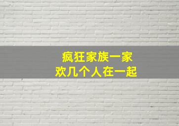 疯狂家族一家欢几个人在一起