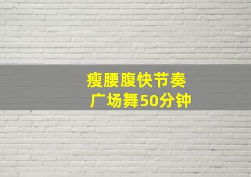 瘦腰腹快节奏广场舞50分钟