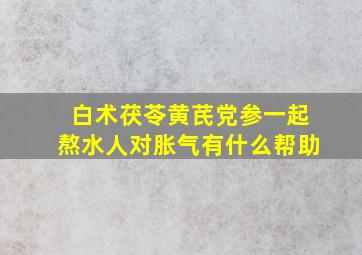 白术茯苓黄芪党参一起熬水人对胀气有什么帮助