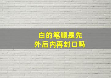 白的笔顺是先外后内再封口吗