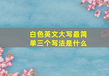 白色英文大写最简单三个写法是什么