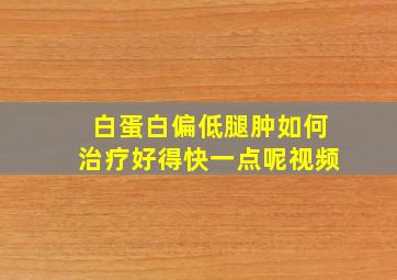 白蛋白偏低腿肿如何治疗好得快一点呢视频