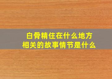 白骨精住在什么地方相关的故事情节是什么