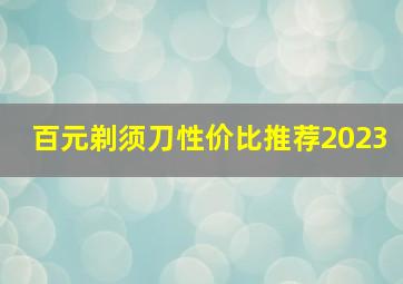 百元剃须刀性价比推荐2023