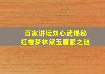 百家讲坛刘心武揭秘红楼梦林黛玉眉眼之谜