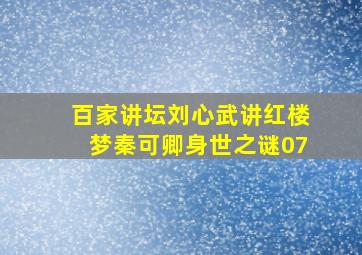 百家讲坛刘心武讲红楼梦秦可卿身世之谜07