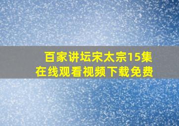 百家讲坛宋太宗15集在线观看视频下载免费