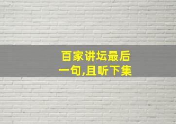 百家讲坛最后一句,且听下集