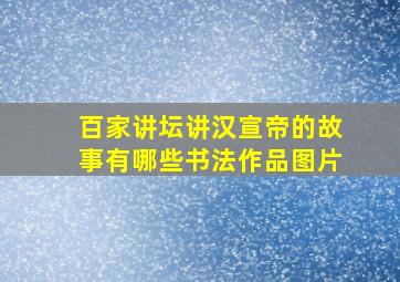 百家讲坛讲汉宣帝的故事有哪些书法作品图片