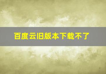 百度云旧版本下载不了