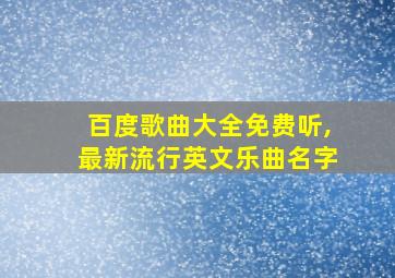 百度歌曲大全免费听,最新流行英文乐曲名字