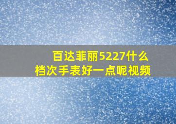 百达菲丽5227什么档次手表好一点呢视频