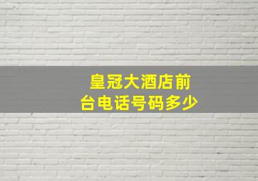 皇冠大酒店前台电话号码多少