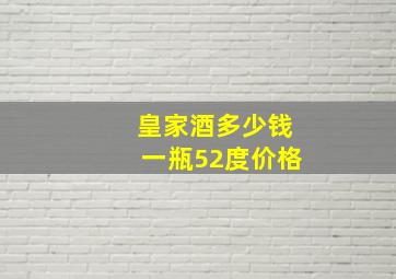 皇家酒多少钱一瓶52度价格