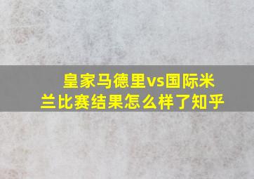 皇家马德里vs国际米兰比赛结果怎么样了知乎