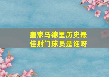 皇家马德里历史最佳射门球员是谁呀