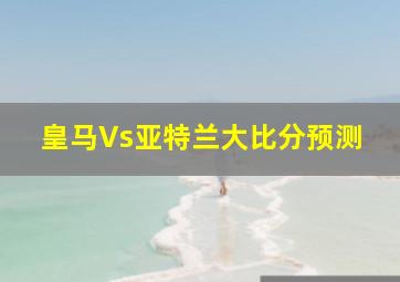 皇马Vs亚特兰大比分预测