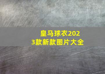 皇马球衣2023款新款图片大全